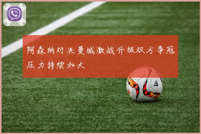 阿森纳对决曼城激战升级双方争冠压力持续加大