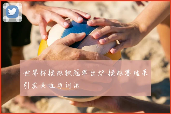 世界杯模拟软冠军出炉 模拟赛结果引发关注与讨论