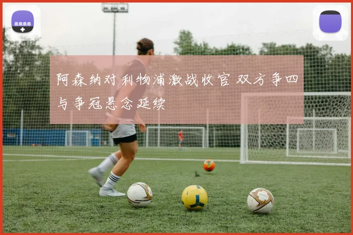 阿森纳对利物浦激战收官 双方争四与争冠悬念延续