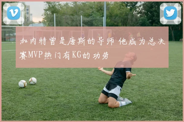 加内特曾是唐斯的导师 他成为总决赛MVP热门有KG的功劳