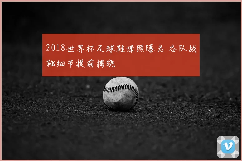 2018世界杯足球鞋谍照曝光 各队战靴细节提前揭晓
