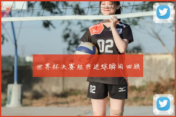 世界杯决赛经典进球瞬间回顾