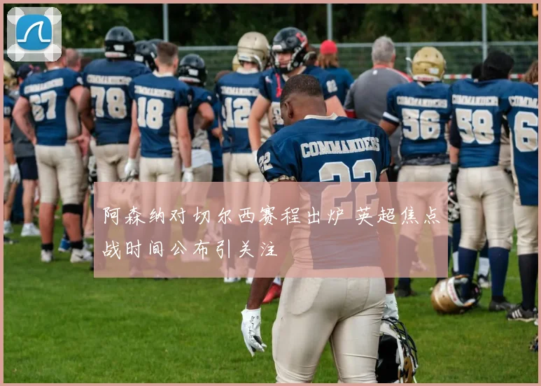阿森纳对切尔西赛程出炉 英超焦点战时间公布引关注