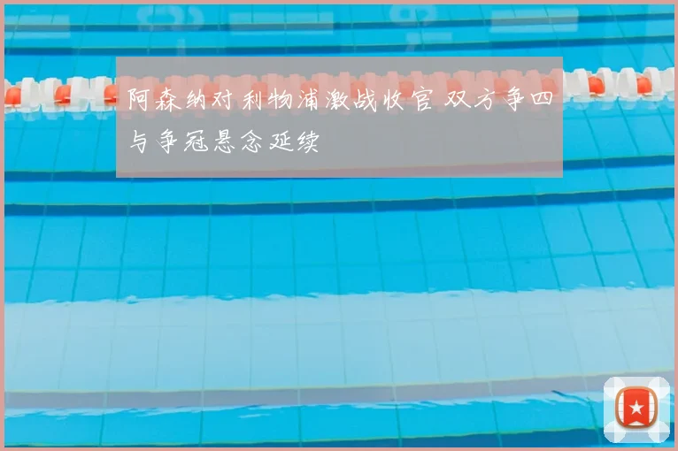 阿森纳对利物浦激战收官 双方争四与争冠悬念延续