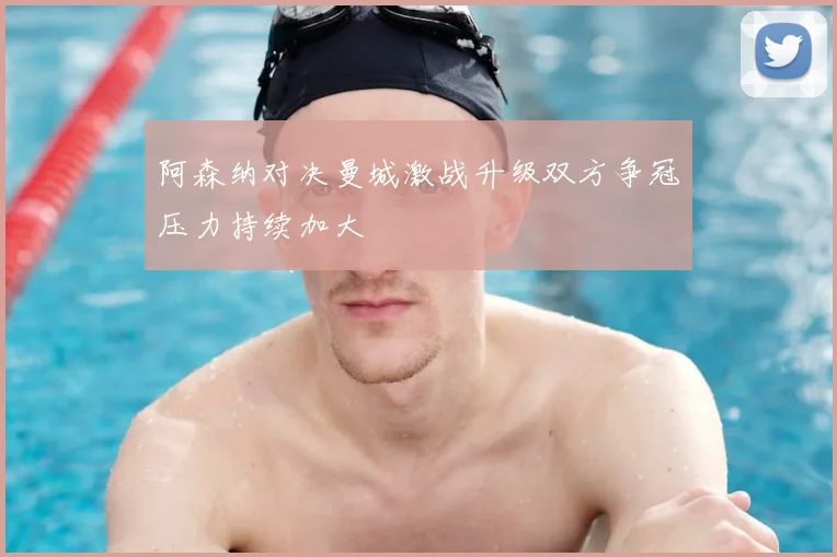 阿森纳对决曼城激战升级双方争冠压力持续加大