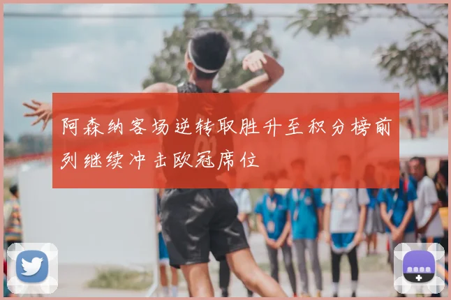 阿森纳客场逆转取胜升至积分榜前列继续冲击欧冠席位