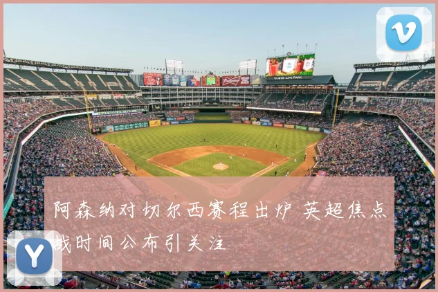 阿森纳对切尔西赛程出炉 英超焦点战时间公布引关注