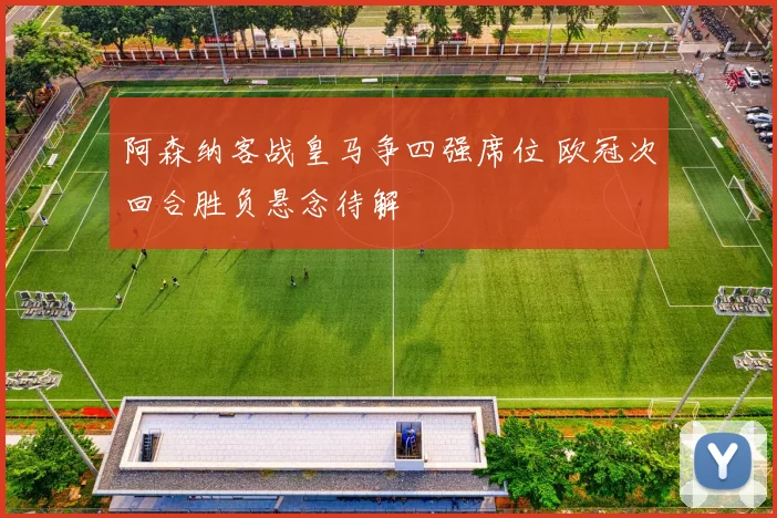 阿森纳客战皇马争四强席位 欧冠次回合胜负悬念待解