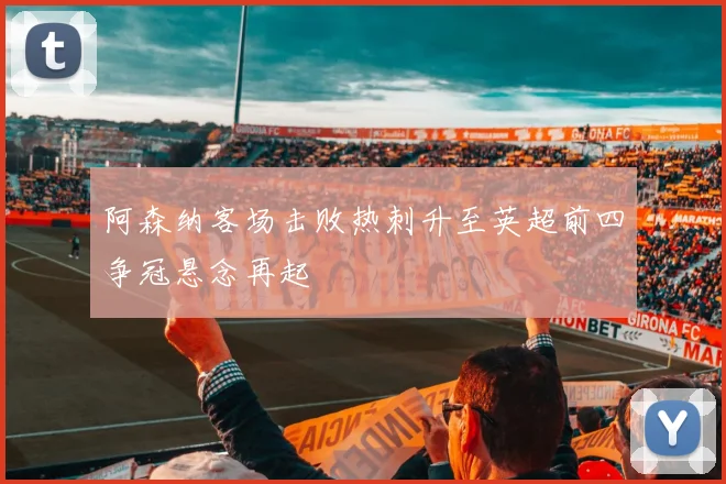 阿森纳客场击败热刺升至英超前四争冠悬念再起