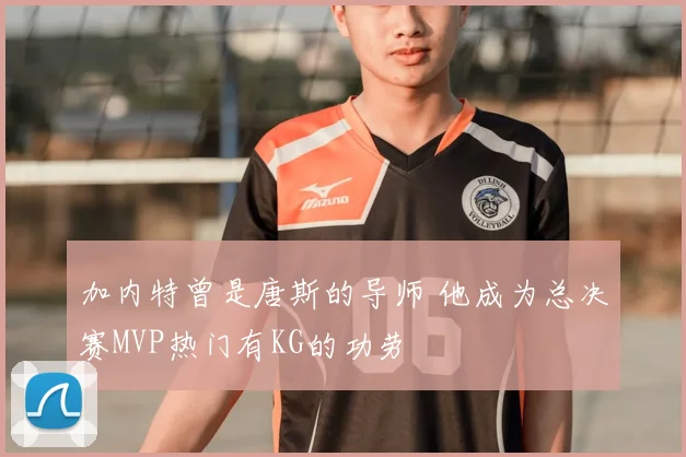 加内特曾是唐斯的导师 他成为总决赛MVP热门有KG的功劳