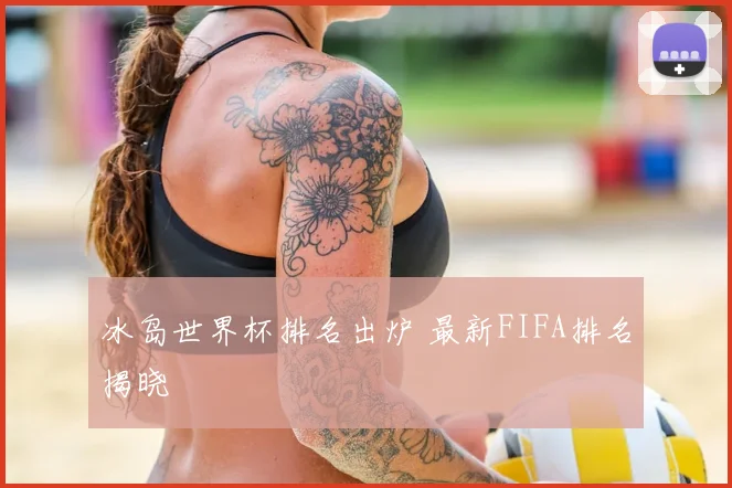 冰岛世界杯排名出炉 最新FIFA排名揭晓
