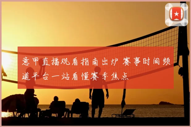 意甲直播观看指南出炉 赛事时间频道平台一站看懂赛季焦点