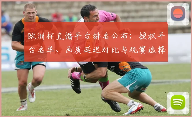 欧洲杯直播平台排名公布:授权平台名单、画质延迟对比与观赛选择指南