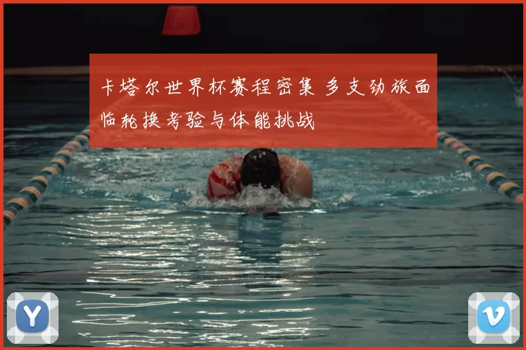 卡塔尔世界杯赛程密集 多支劲旅面临轮换考验与体能挑战