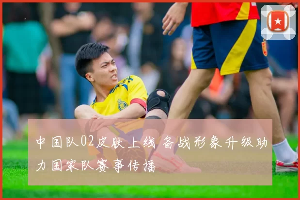 中国队02皮肤上线 备战形象升级助力国家队赛事传播