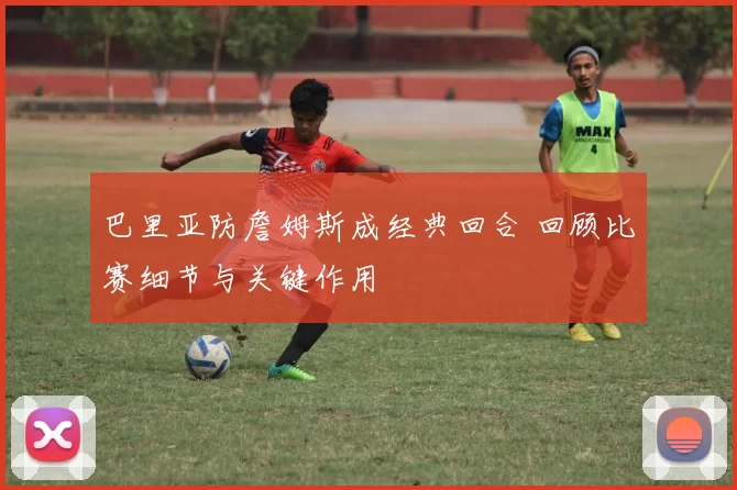 巴里亚防詹姆斯成经典回合 回顾比赛细节与关键作用