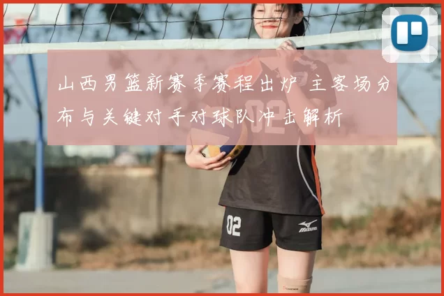 山西男篮新赛季赛程出炉 主客场分布与关键对手对球队冲击解析