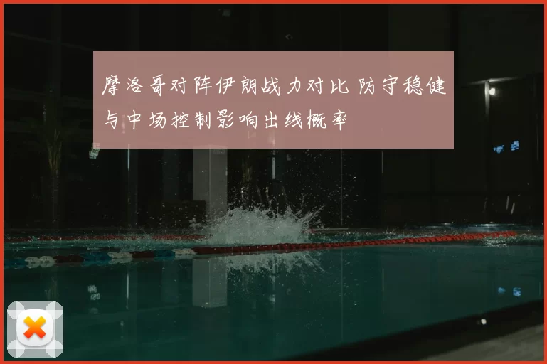 摩洛哥对阵伊朗战力对比 防守稳健与中场控制影响出线概率