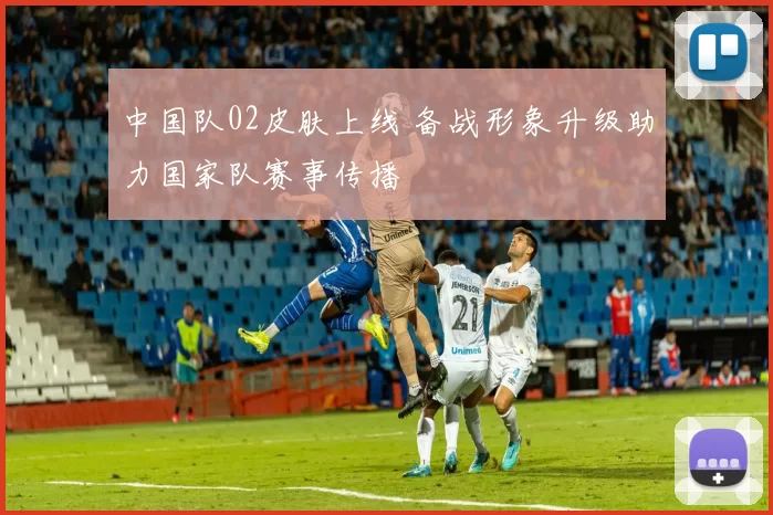 中国队02皮肤上线 备战形象升级助力国家队赛事传播