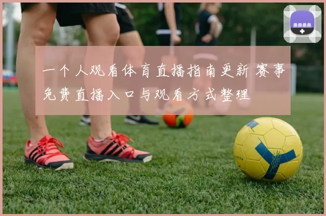 一个人观看体育直播指南更新 赛事免费直播入口与观看方式整理