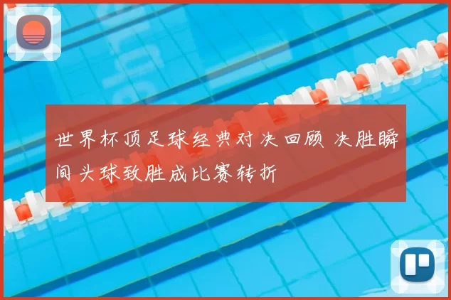 世界杯顶足球经典对决回顾 决胜瞬间头球致胜成比赛转折