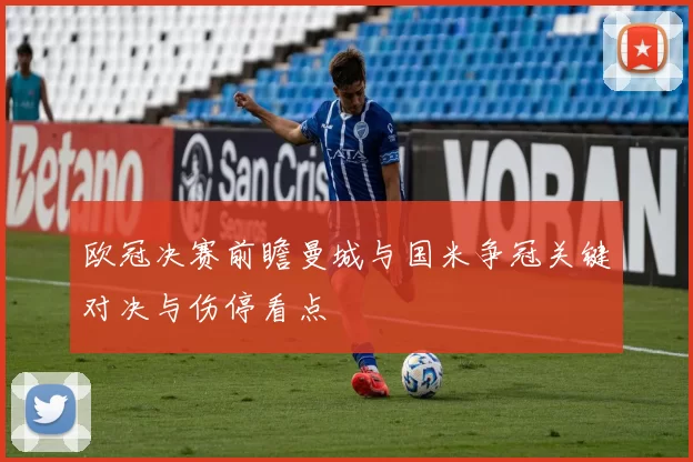 欧冠决赛前瞻曼城与国米争冠关键对决与伤停看点