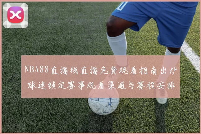 NBA88直播线直播免费观看指南出炉 球迷锁定赛事观看渠道与赛程安排