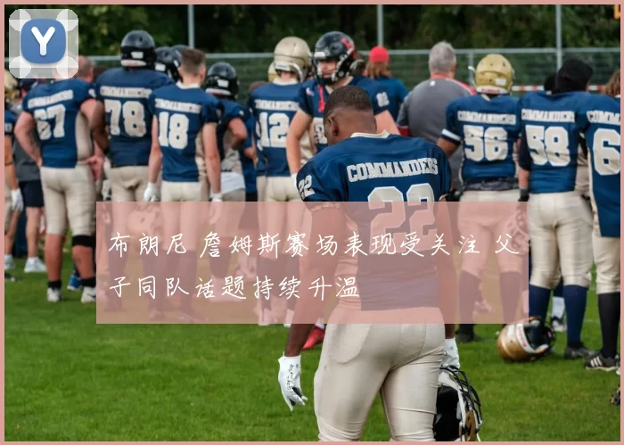 布朗尼 詹姆斯赛场表现受关注 父子同队话题持续升温