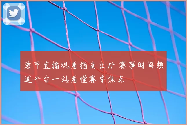 意甲直播观看指南出炉 赛事时间频道平台一站看懂赛季焦点
