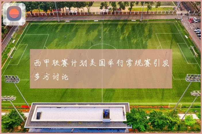 西甲联赛计划美国举行常规赛引发多方讨论