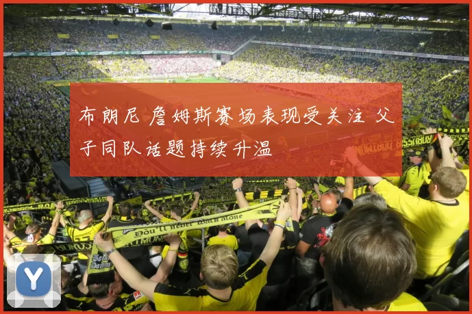 布朗尼 詹姆斯赛场表现受关注 父子同队话题持续升温