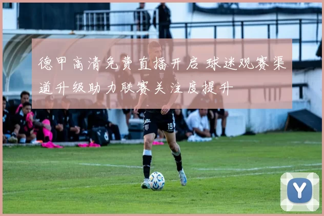 德甲高清免费直播开启 球迷观赛渠道升级助力联赛关注度提升