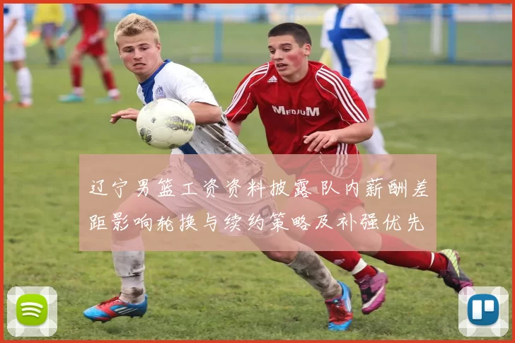 辽宁男篮工资资料披露 队内薪酬差距影响轮换与续约策略及补强优先顺序