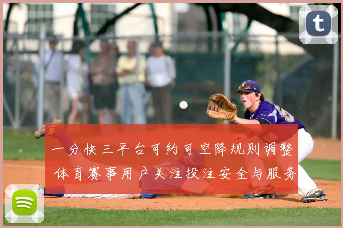 一分快三平台可约可空降规则调整 体育赛事用户关注投注安全与服务体验