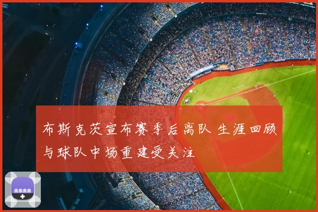 布斯克茨宣布赛季后离队 生涯回顾与球队中场重建受关注