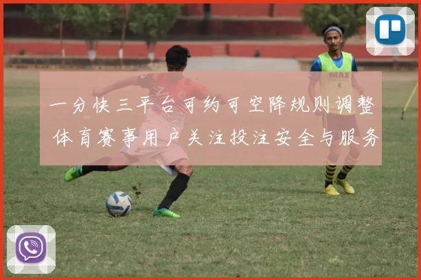 一分快三平台可约可空降规则调整 体育赛事用户关注投注安全与服务体验