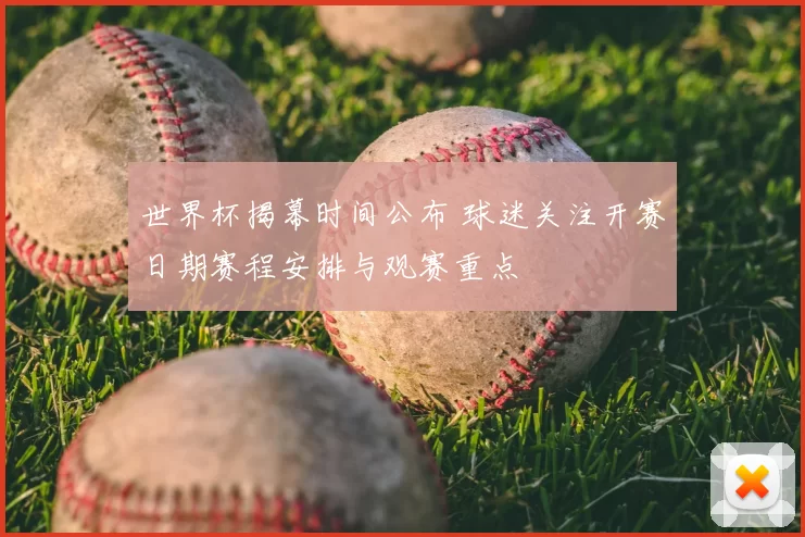 世界杯揭幕时间公布 球迷关注开赛日期赛程安排与观赛重点