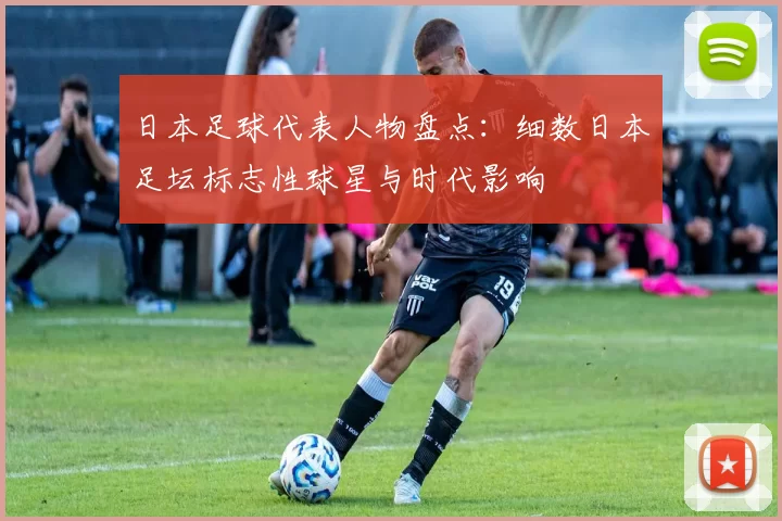 日本足球代表人物盘点：细数日本足坛标志性球星与时代影响