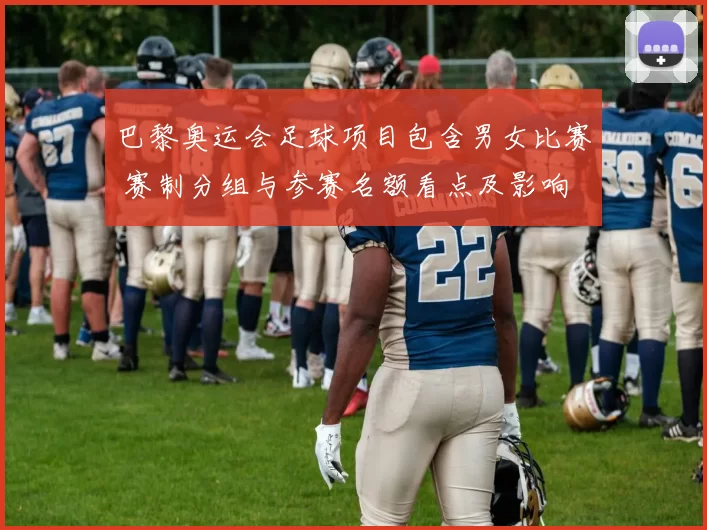 巴黎奥运会足球项目包含男女比赛 赛制分组与参赛名额看点及影响