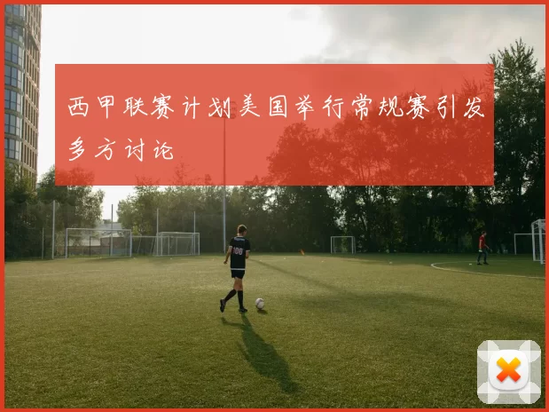 西甲联赛计划美国举行常规赛引发多方讨论