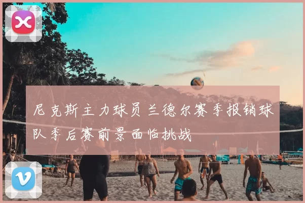 尼克斯主力球员兰德尔赛季报销球队季后赛前景面临挑战