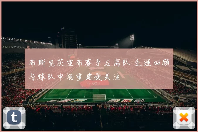 布斯克茨宣布赛季后离队 生涯回顾与球队中场重建受关注