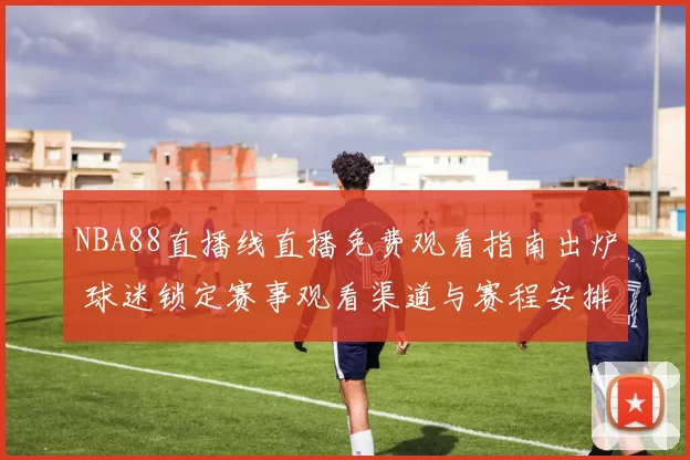 NBA88直播线直播免费观看指南出炉 球迷锁定赛事观看渠道与赛程安排