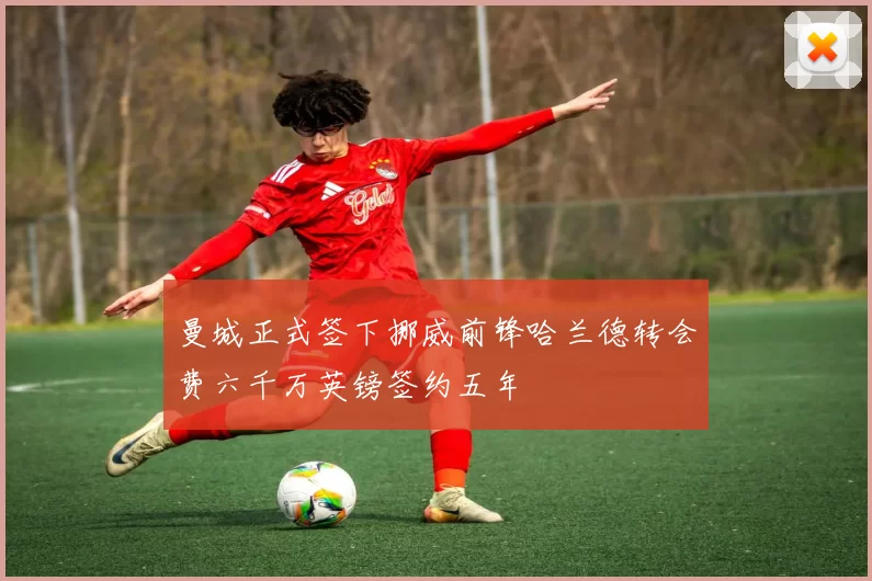 曼城正式签下挪威前锋哈兰德转会费六千万英镑签约五年