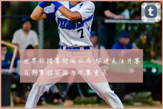 世界杯揭幕时间公布 球迷关注开赛日期赛程安排与观赛重点