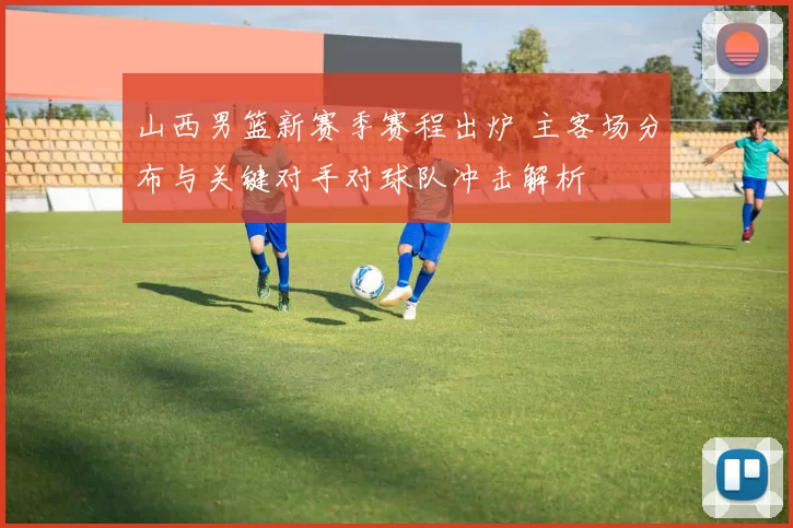 山西男篮新赛季赛程出炉 主客场分布与关键对手对球队冲击解析