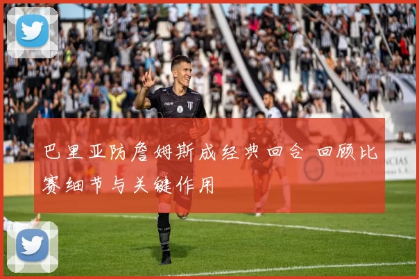 巴里亚防詹姆斯成经典回合 回顾比赛细节与关键作用