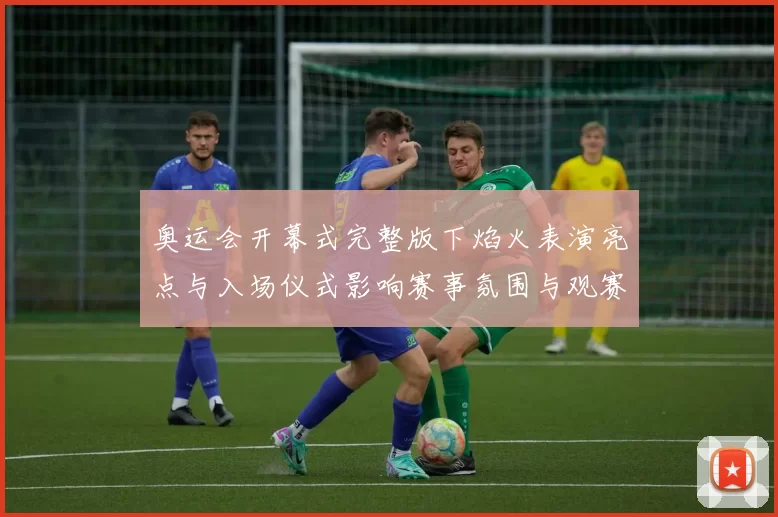 奥运会开幕式完整版下焰火表演亮点与入场仪式影响赛事氛围与观赛动向