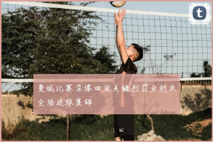 曼城比赛录像回放关键判罚分析及全场进球集锦